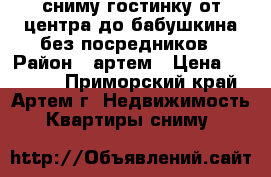 сниму гостинку от центра до бабушкина без посредников › Район ­ артем › Цена ­ 12 000 - Приморский край, Артем г. Недвижимость » Квартиры сниму   